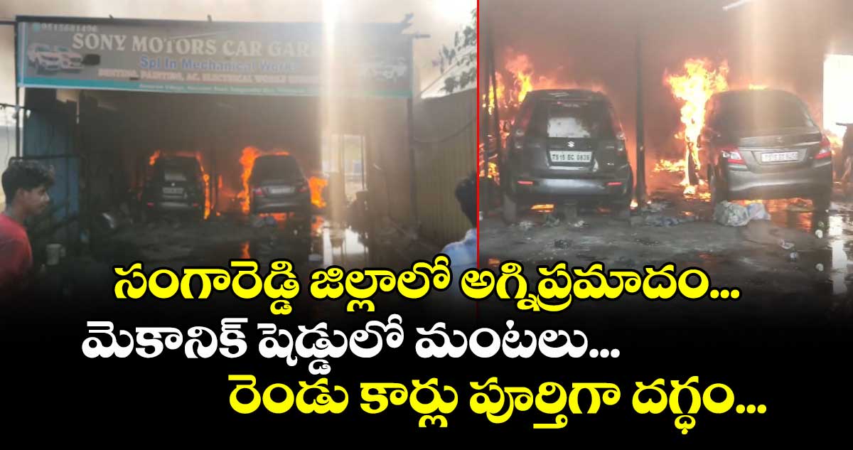 సంగారెడ్డి జిల్లాలో అగ్నిప్రమాదం... మెకానిక్ షెడ్డులో మంటలు... రెండు కార్లు పూర్తిగా దగ్ధం...