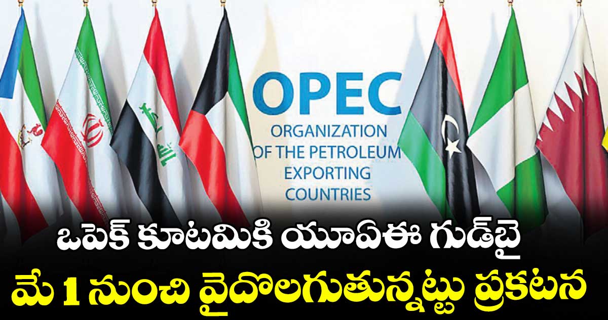 ఒపెక్ కూటమికి యూఏఈ గుడ్‌‌‌‌బై.. మే 1 నుంచి వైదొలగుతున్నట్టు ప్రకటన