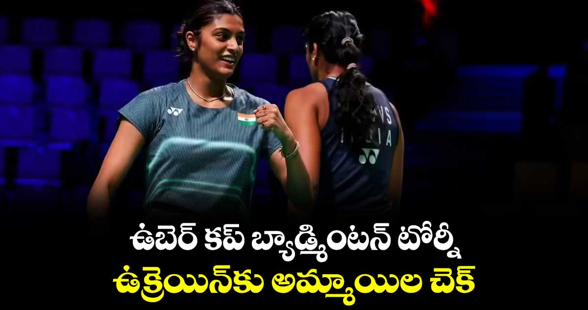 ఉబెర్‌‌‌‌ కప్‌‌‌‌ బ్యాడ్మింటన్‌‌‌‌ టోర్నీ.. ఉక్రెయిన్‌‌‌‌‌‌‌‌కు అమ్మాయిల చెక్‌‌‌‌