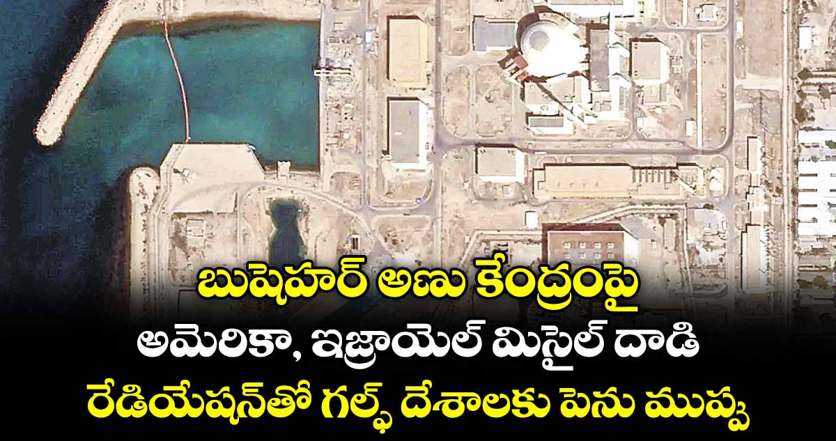 బుషెహర్ అణు కేంద్రంపై అమెరికా, ఇజ్రాయెల్ మిసైల్ దాడి.. రేడియేషన్⁭తో గల్ఫ్ దేశాలకు పెను ముప్పు