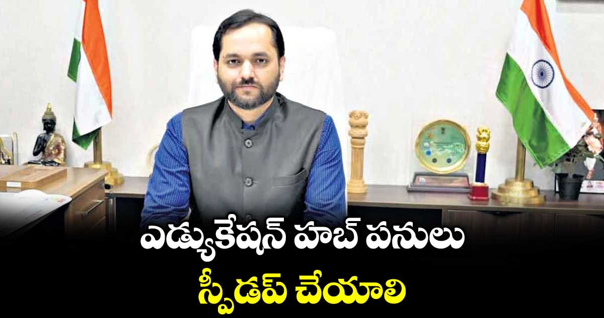 ఎడ్యుకేషన్ హబ్ పనులు స్పీడప్ చేయాలి : కలెక్టర్ దీపక్ తివారి