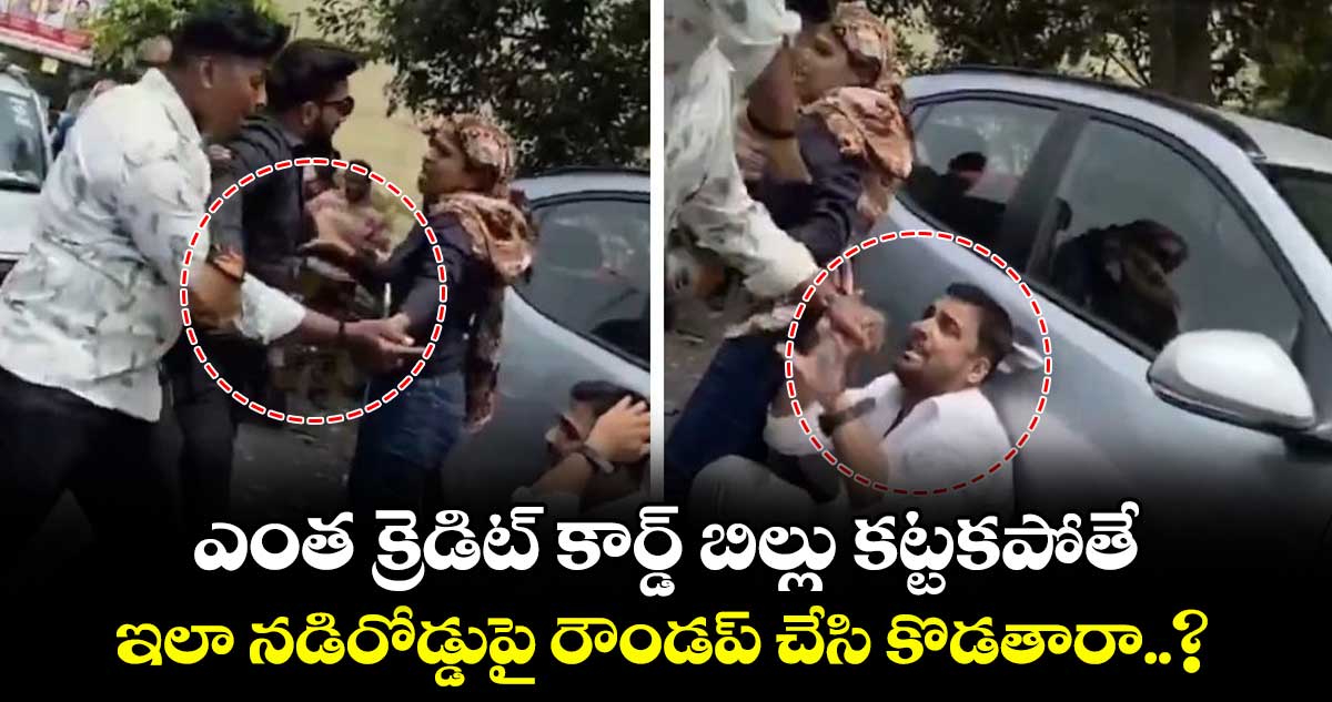 ఎంత క్రెడిట్ కార్డ్ బిల్లు కట్టకపోతే.. ఇలా నడిరోడ్డుపై రౌండప్ చేసి కొడతారా..?
