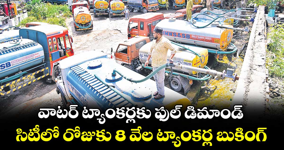 వాటర్ ట్యాంకర్లకు ఫుల్ డిమాండ్.. సిటీలో రోజుకు 8 వేల ట్యాంకర్ల బుకింగ్