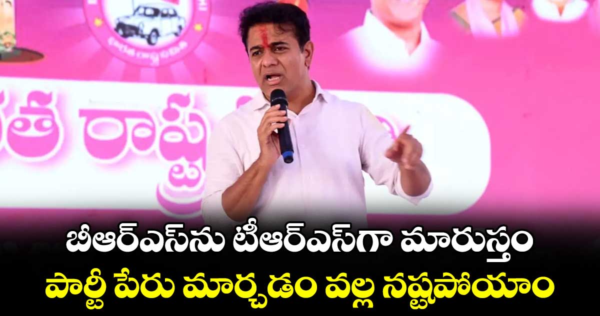 బీఆర్ఎస్⁭ను టీఆర్ఎస్⁬గా మారుస్తం.. పార్టీ పేరు మార్చడం వల్ల నష్టపోయాం: కేటీఆర్