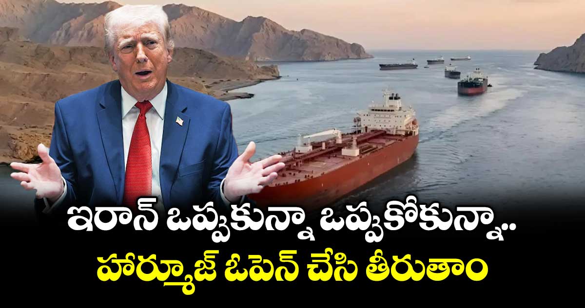 ఇరాన్ ఒప్పుకున్నా ఒప్పుకోకున్నా హార్మూజ్ ఓపెన్ చేసి తీరుతాం: ట్రంప్