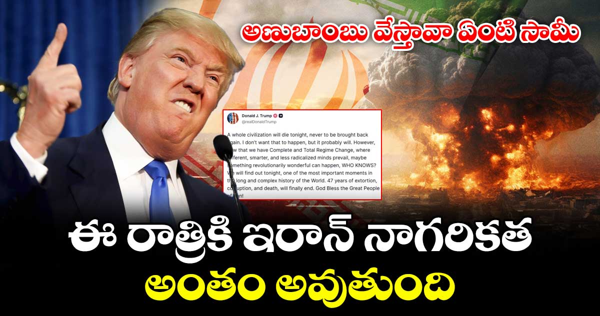 ఈ రాత్రికి ఇరాన్ నాగరికత అంతం అవుతుంది : ట్రంప్ ఫైనల్ వార్నింగ్