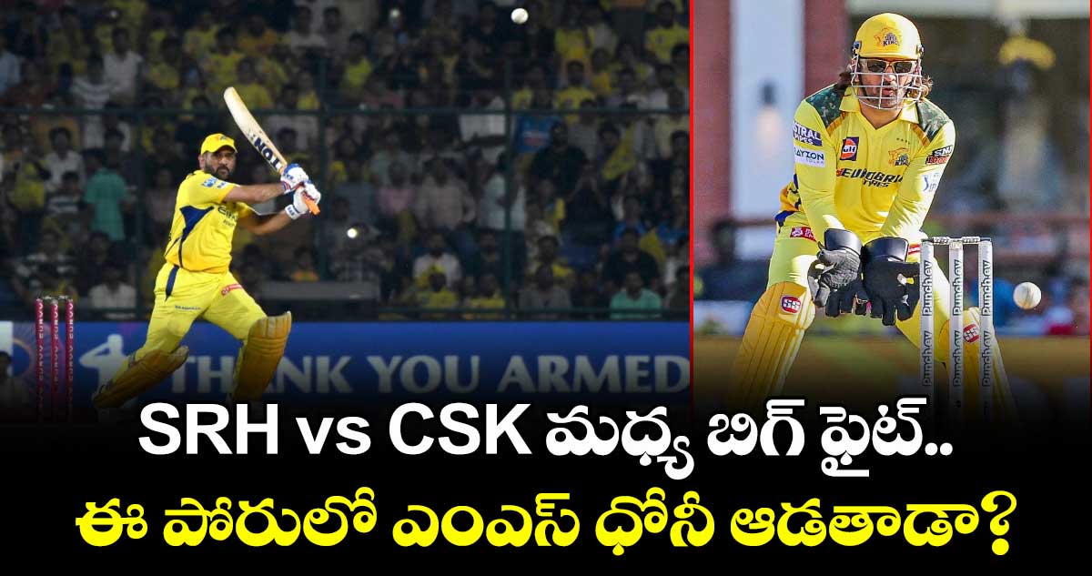 SRH vs CSK మధ్య బిగ్ ఫైట్.. ఈ పోరులో ఎంఎస్ ధోనీ ఆడతాడా?