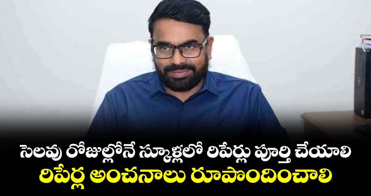 సెలవు రోజుల్లోనే స్కూళ్లలో రిపేర్లు పూర్తి చేయాలి.. రిపేర్ల అంచనాలు రూపొందించాలి