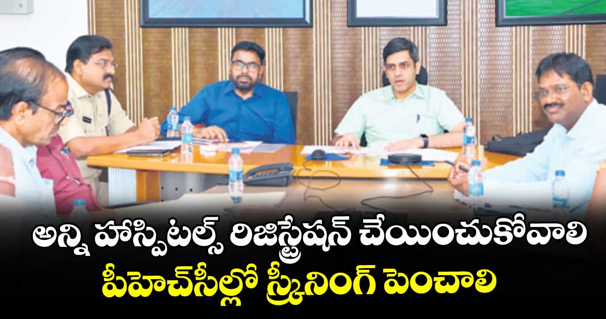 అన్ని హాస్పిటల్స్ రిజిస్ట్రేషన్ చేయించుకోవాలి.. పీహెచ్సీల్లో స్క్రీనింగ్ పెంచాలి