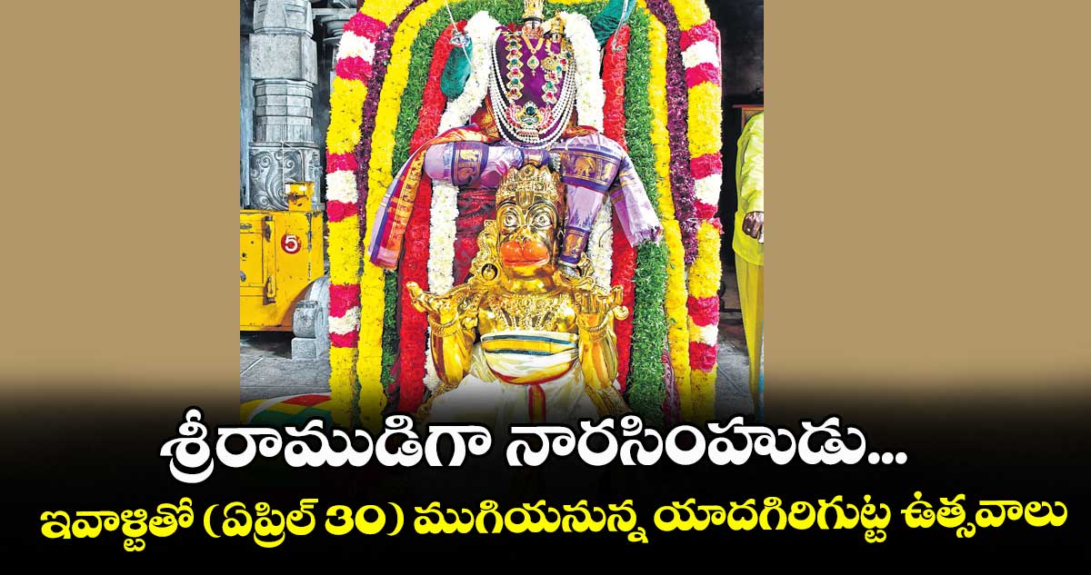 శ్రీరాముడిగా నారసింహుడు...ఇవాళ్టితో (ఏప్రిల్ 30) ముగియనున్న యాదగిరిగుట్ట ఉత్సవాలు