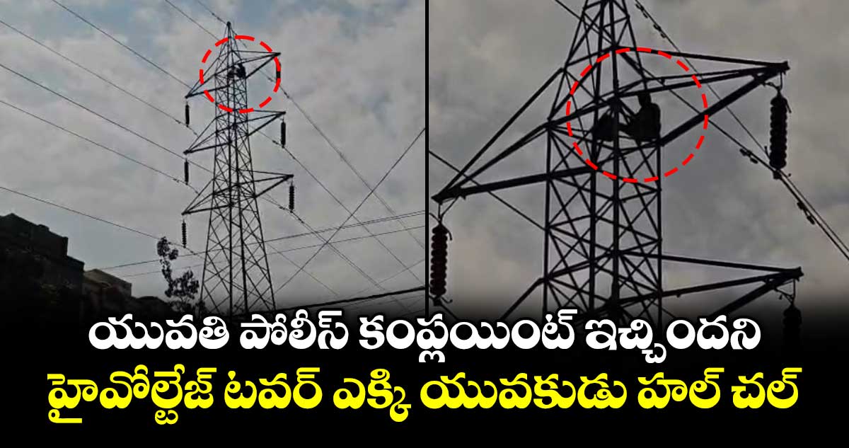 యువతి పోలీస్ కంప్లయింట్ ఇచ్చిందని.. హైవోల్టేజ్ టవర్ ఎక్కి యువకుడు హల్ చల్
