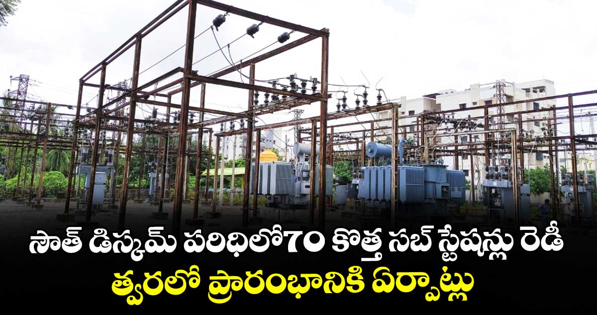 సౌత్ డిస్కమ్ పరిధిలో70 కొత్త సబ్ స్టేషన్లు రెడీ..త్వరలో ప్రారంభానికి ఏర్పాట్లు