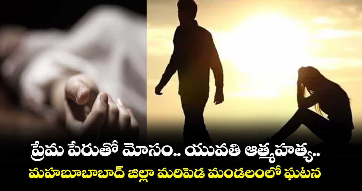 ప్రేమ పేరుతో మోసం.. యువతి ఆత్మహత్య.. మహబూబాబాద్‌‌‌‌ జిల్లా మరిపెడ మండలంలో ఘటన