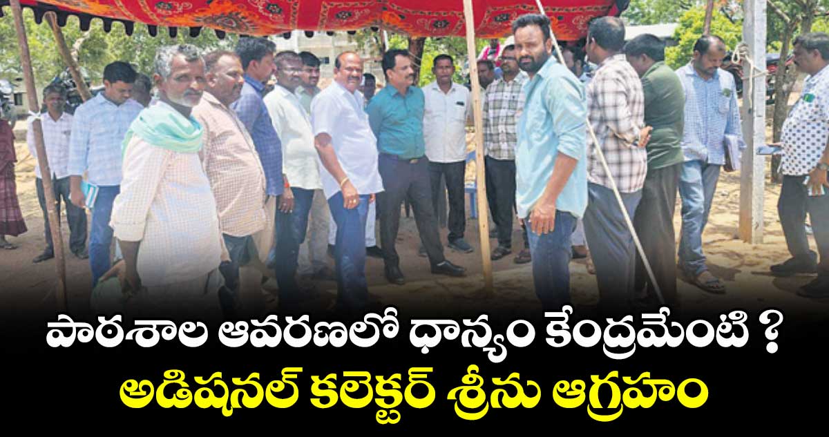 పాఠశాల ఆవరణలో ధాన్యం కేంద్రమేంటి ?: అడిషనల్ కలెక్టర్ శ్రీను ఆగ్రహం