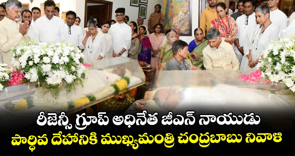 రీజెన్సీ గ్రూప్ అధినేత జీఎన్ నాయుడు పార్ధివ దేహానికి ముఖ్యమంత్రి చంద్రబాబు నివాళి
