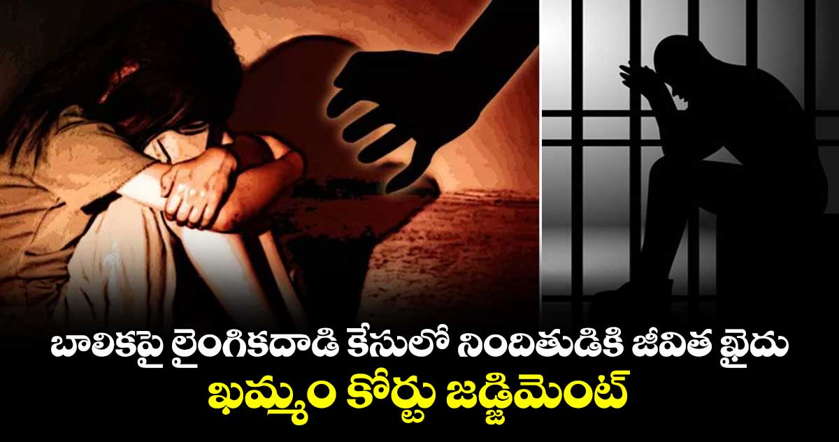 బాలికపై లైంగికదాడి కేసులో  నిందితుడికి జీవిత ఖైదు.. ఖమ్మం  కోర్టు జడ్జిమెంట్