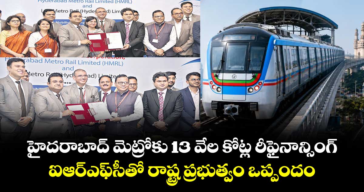 హైదరాబాద్ మెట్రోకు 13 వేల కోట్ల రీఫైనాన్సింగ్.. ఐఆర్ఎఫ్⁬సీతో రాష్ట్ర ప్రభుత్వం ఒప్పందం