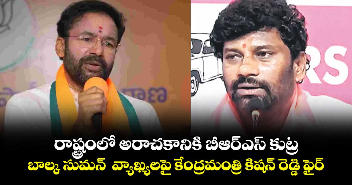 రాష్ట్రంలో అరాచకానికి బీఆర్⁭ఎస్ కుట్ర.. బాల్క సుమన్  వ్యాఖ్యలపై కేంద్రమంత్రి కిషన్ రెడ్డి ఫైర్