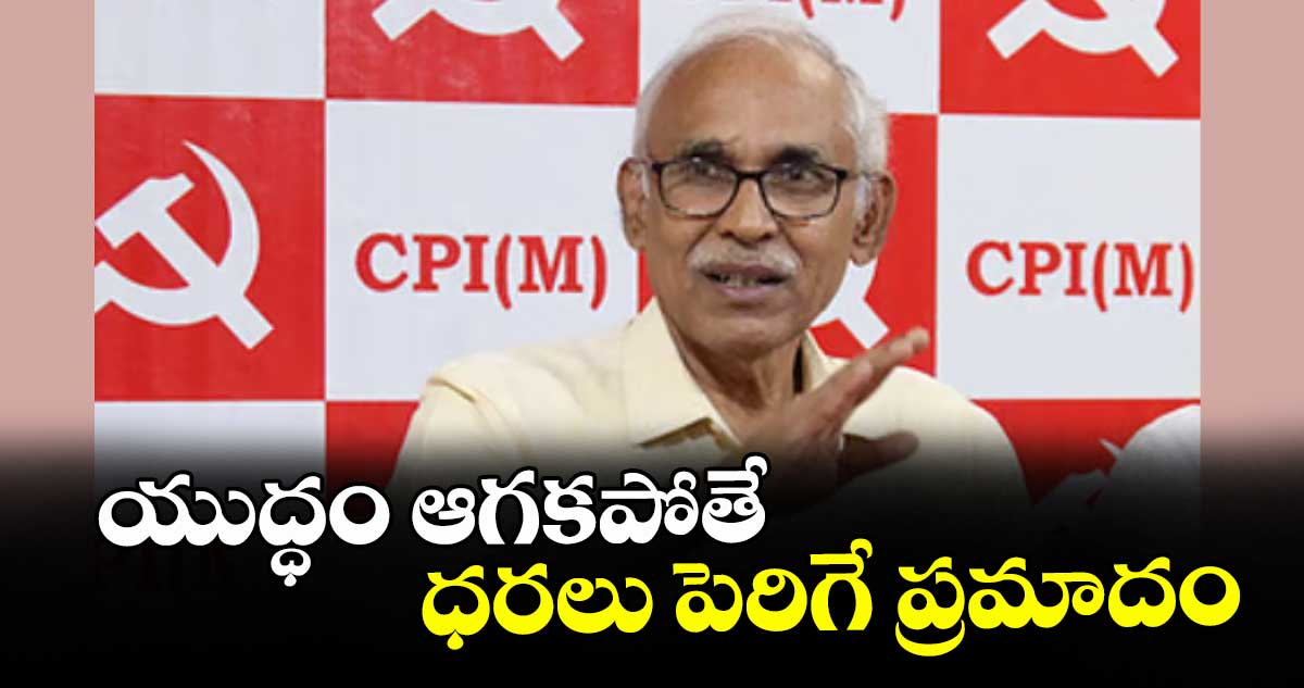 యుద్ధం ఆగకపోతే ధరలు పెరిగే ప్రమాదం : బీవీ.రాఘవులు