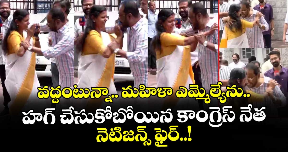 వద్దంటున్నా.. మహిళా ఎమ్మెల్యేను వాటేసుకోబోయిన కాంగ్రెస్ నేత... నెటిజన్స్ ఫైర్..!