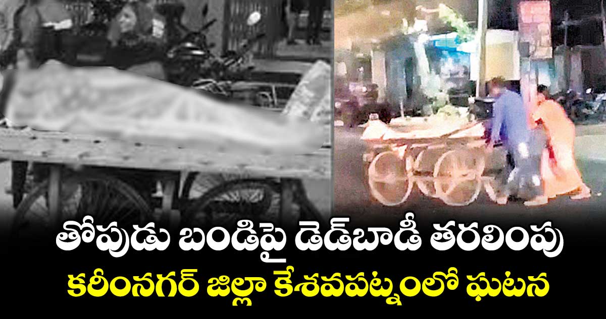 తోపుడు బండిపై డెడ్‌‌‌‌‌‌‌‌బాడీ తరలింపు.. కరీంనగర్‌‌‌‌‌‌‌‌ జిల్లా కేశవపట్నంలో ఘటన