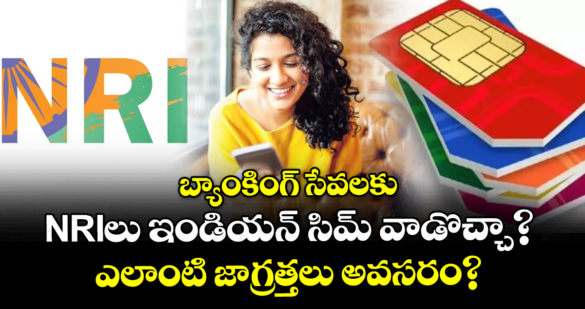 బ్యాంకింగ్ సేవలకు NRIలు ఇండియన్ సిమ్ వాడొచ్చా? ఎలాంటి జాగ్రత్తలు అవసరం?