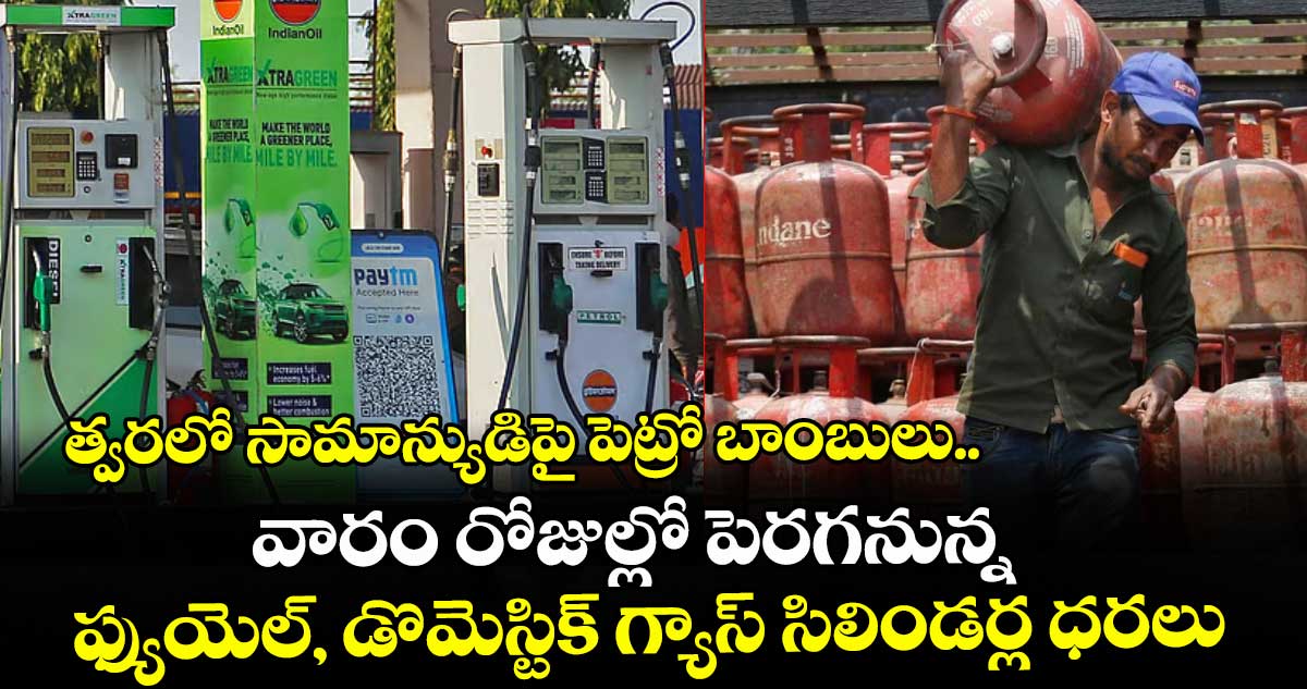 త్వరలో సామాన్యుడిపై పెట్రో బాంబులు..వారం రోజుల్లో పెరగనున్న ఫ్యుయెల్, డొమెస్టిక్  గ్యాస్  సిలిండర్ల ధరలు