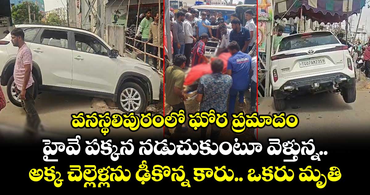 వనస్థలిపురంలో ఘోర ప్రమాదం.. హైవే పక్కన నడుచుకుంటూ వెళ్తున్న అక్క చెల్లెళ్లను ఢీకొన్న కారు... ఒకరు మృతి..