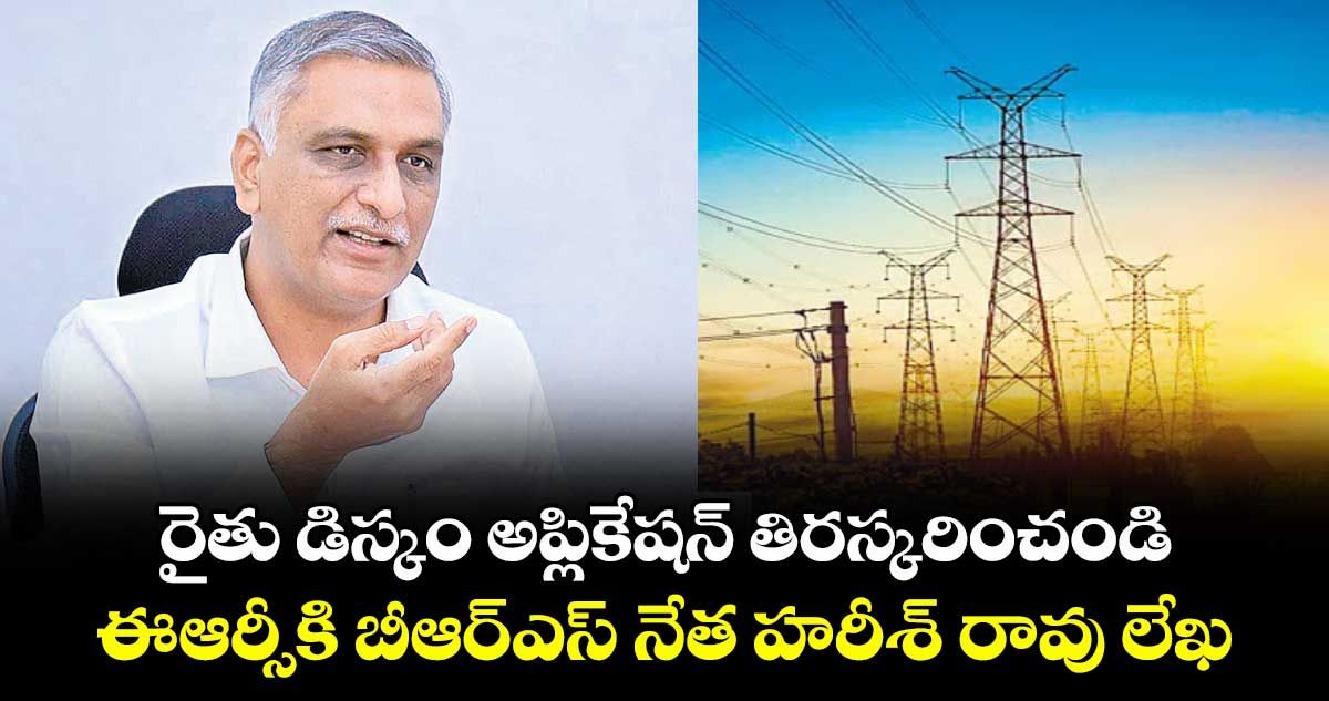 రైతు డిస్కం అప్లికేషన్ తిరస్కరించండి..ఈఆర్సీకి బీఆర్ఎస్ నేత హరీశ్ రావు లేఖ