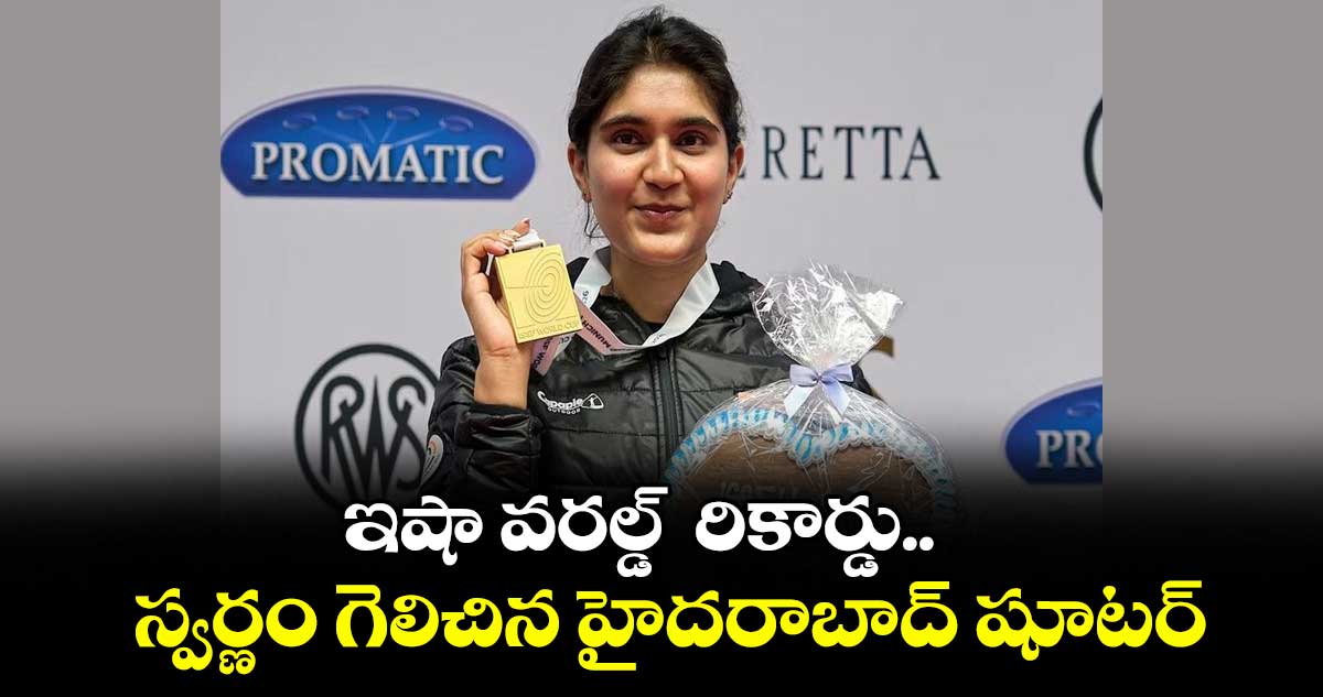 ఇషా వరల్డ్‌‌‌‌‌‌‌‌‌‌‌‌‌‌‌‌  రికార్డు.. స్వర్ణం గెలిచిన హైదరాబాద్ షూటర్