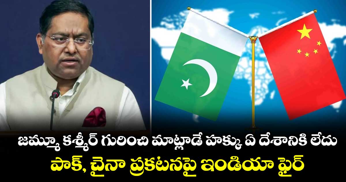 జమ్మూ కశ్మీర్ గురించి మాట్లాడే హక్కు ఏ దేశానికి లేదు: పాక్, చైనా ప్రకటనపై ఇండియా ఫైర్