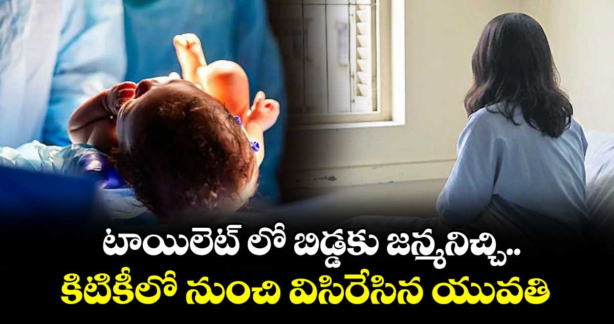 టాయిలెట్ లో బిడ్డకు జన్మనిచ్చి.. కిటికీలో నుంచి విసిరేసిన యువతి