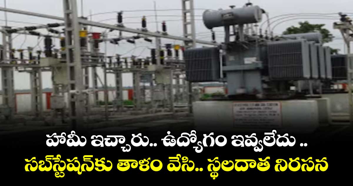 హామీ ఇచ్చారు.. ఉద్యోగం ఇవ్వలేదు ..సబ్‌‌స్టేషన్‌‌కు తాళం వేసి..స్థలదాత నిరసన