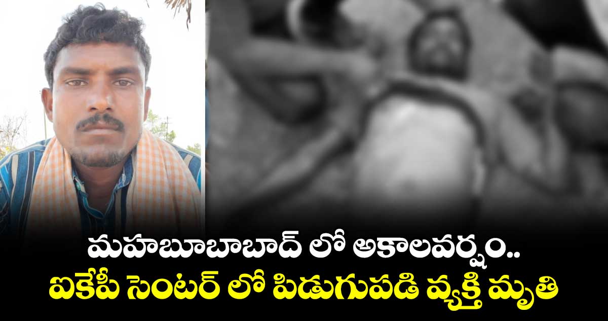 మహబూబాబాద్ లో అకాలవర్షం.. ఐకేపీ సెంటర్ లో పిడుగుపడి వ్యక్తి మృతి