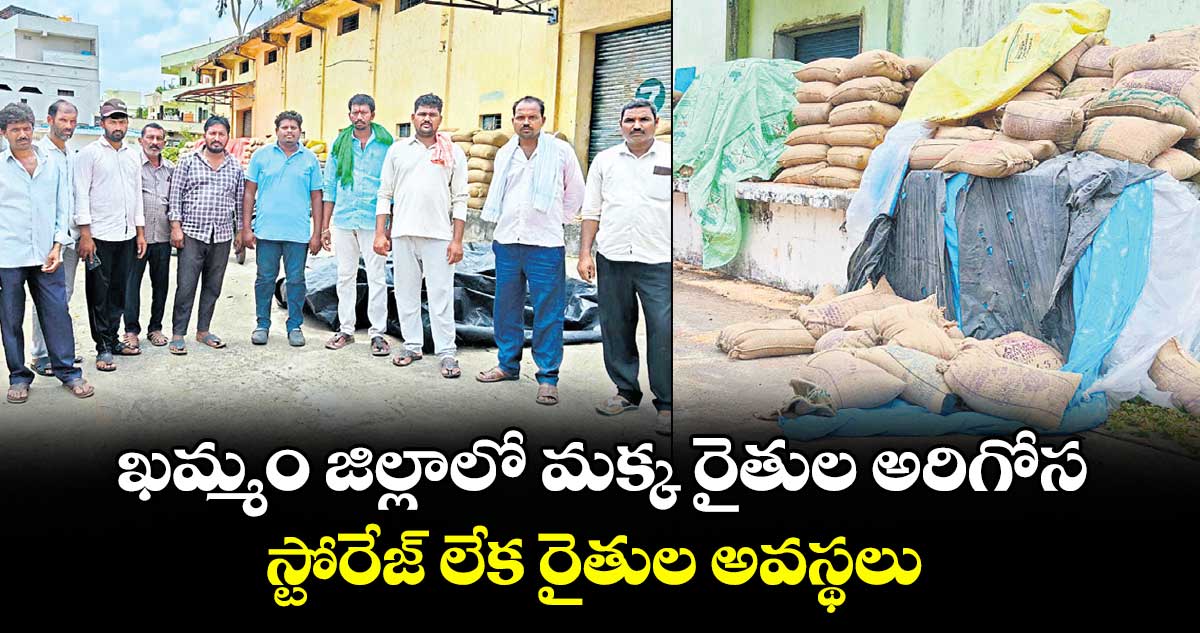 ఖమ్మం జిల్లాలో మక్క రైతుల అరిగోస...స్టోరేజ్ లేక రైతుల అవస్థలు