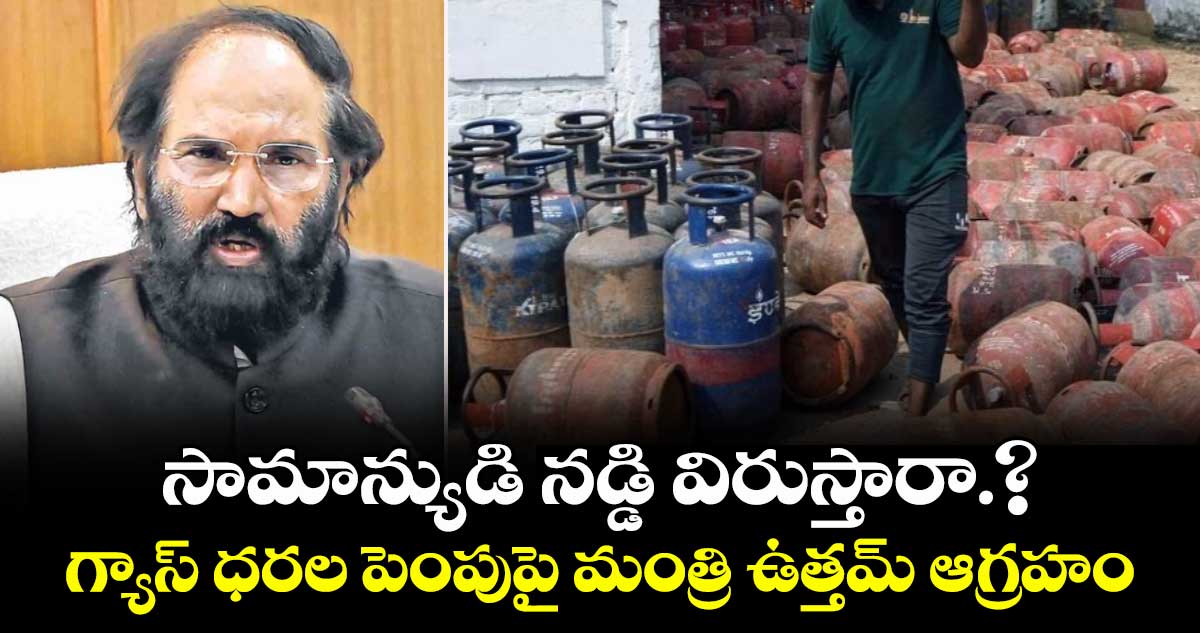 సామాన్యుడి నడ్డి విరుస్తారా.? గ్యాస్ ధరల పెంపుపై మంత్రి ఉత్తమ్ ఆగ్రహం