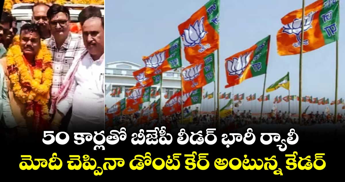 50 కార్లతో బీజేపీ లీడర్ భారీ ర్యాలీ : మోదీ చెప్పినా డోంట్ కేర్ అంటున్న కేడర్