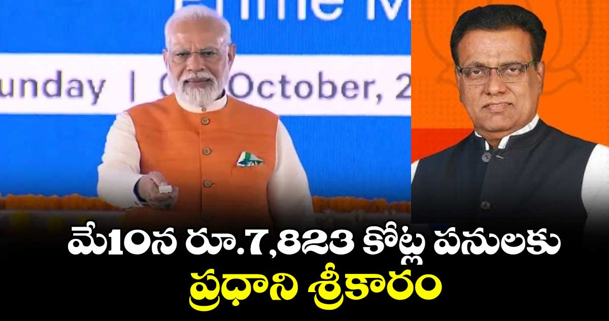 మే10న రూ.7,823 కోట్ల పనులకు ప్రధాని శ్రీకారం