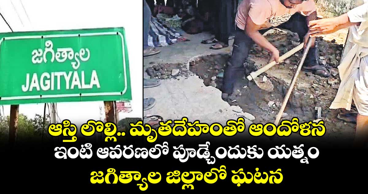 ఆస్తి లొల్లి.. మృతదేహంతో ఆందోళన..ఇంటి ఆవరణలో పూడ్చేందుకు యత్నం.. జగిత్యాల జిల్లాలో ఘటన