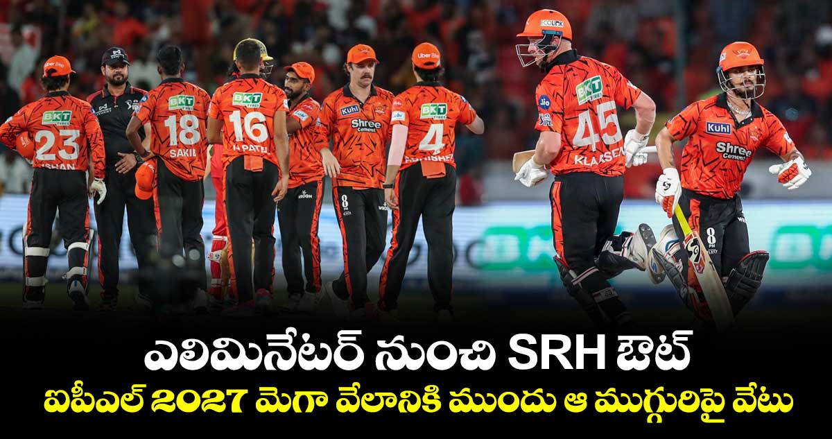 ఎలిమినేటర్ నుంచి SRH ఔట్.. ఐపీఎల్ 2027 మెగా వేలానికి ముందు ఆ ముగ్గురిపై వేటు
