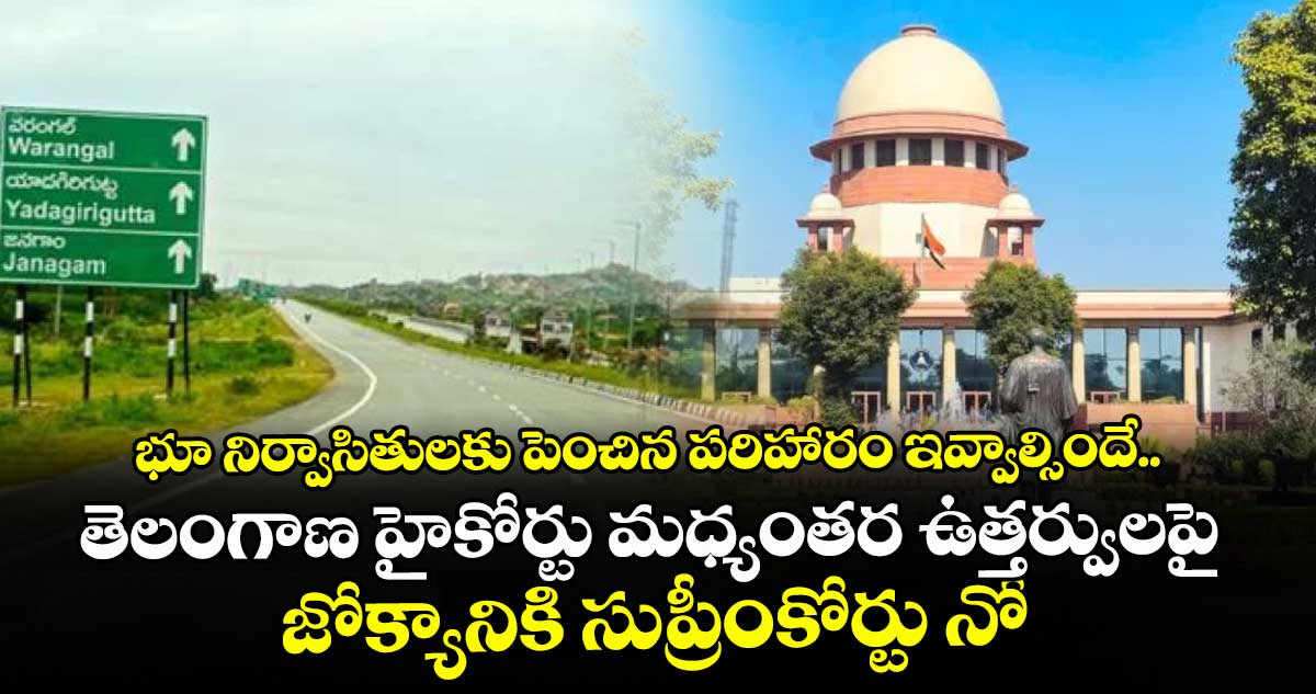 భూ నిర్వాసితులకు పెంచిన పరిహారం ఇవ్వాల్సిందే..తెలంగాణ హైకోర్టు మధ్యంతర ఉత్తర్వులపై జోక్యానికి సుప్రీంకోర్టు నో