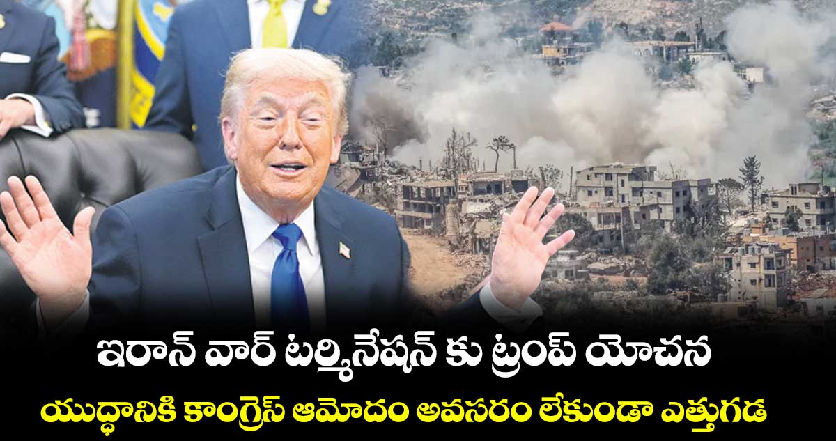 ఇరాన్ వార్ టర్మినేషన్ కు ట్రంప్ యోచన... యుద్ధానికి కాంగ్రెస్ ఆమోదం అవసరం లేకుండా ఎత్తుగడ