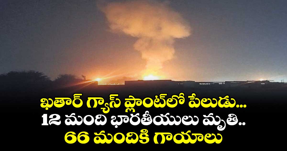 ఖతార్ గ్యాస్ ప్లాంట్లో పేలుడు...12 మంది భారతీయులు మృతి.. 66 మందికి గాయాలు