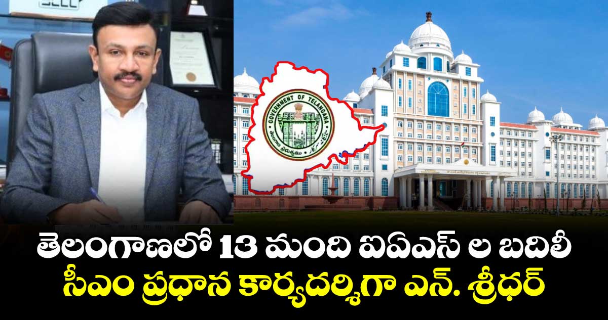 తెలంగాణలో 13 మంది ఐఏఎస్ ల బదిలీ..సీఎం ప్రధాన కార్యదర్శిగా ఎన్. శ్రీధర్
