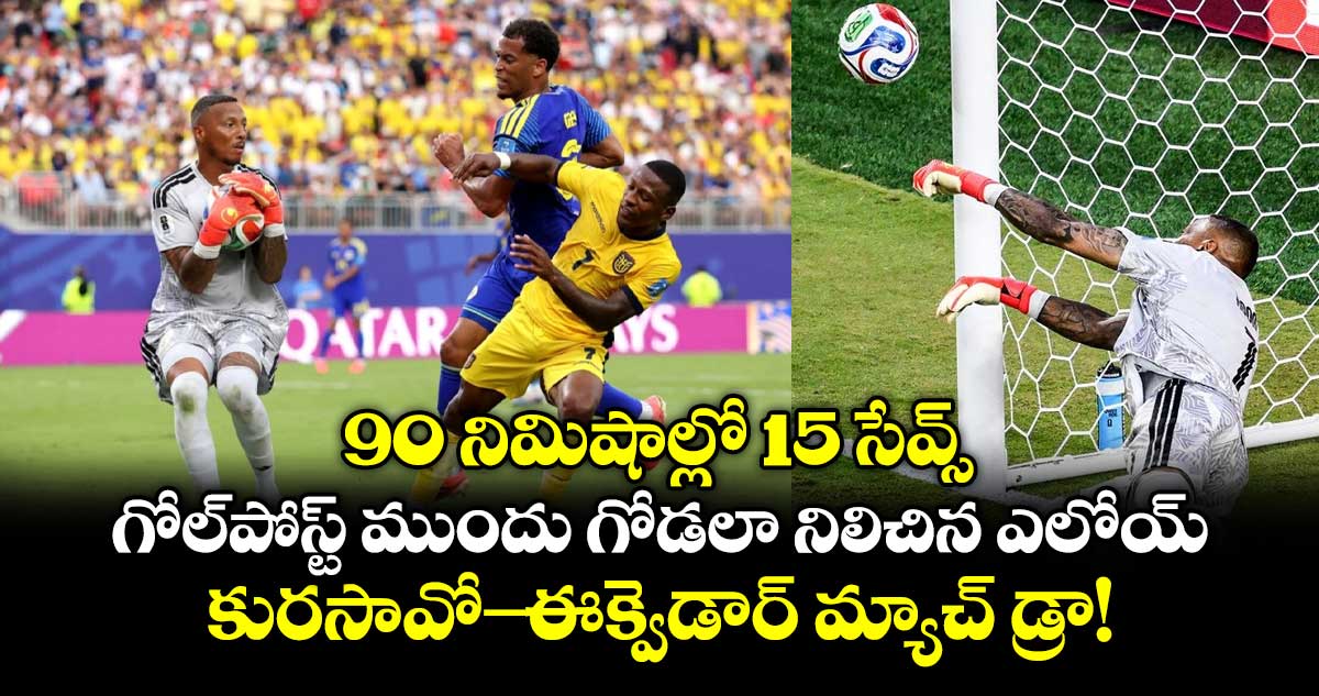 90 నిమిషాల్లో 15 సేవ్స్.. గోల్‌పోస్ట్ ముందు గోడలా నిలిచిన ఎలోయ్.. కురసావో- ఈక్వెడార్‌ మ్యాచ్ డ్రా!