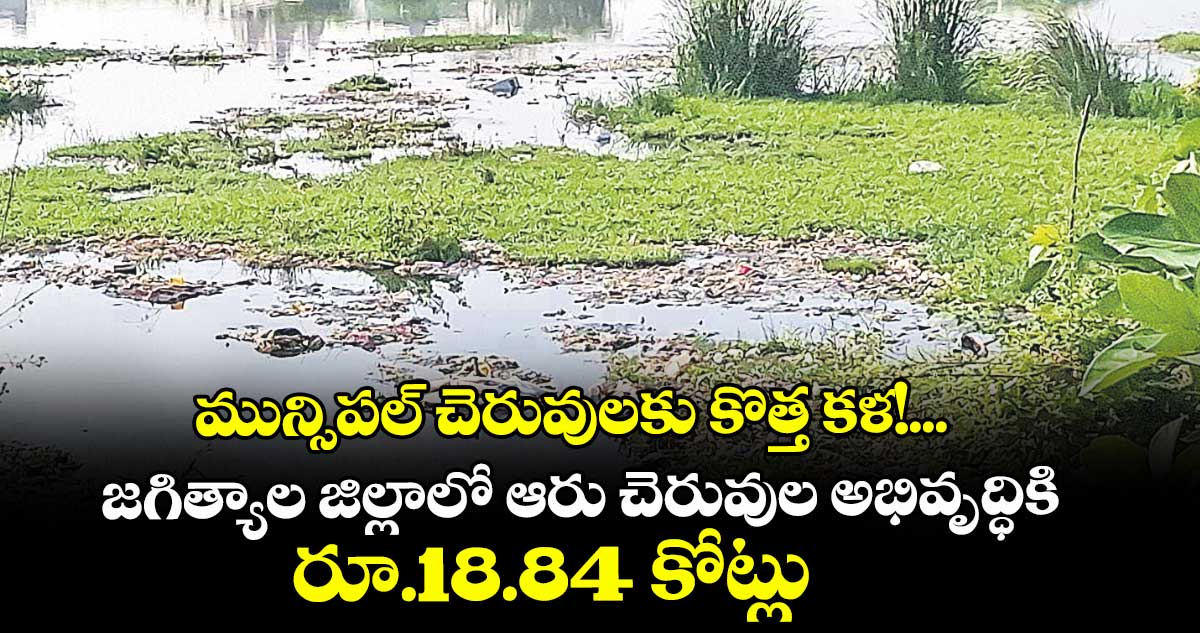 మున్సిపల్‌‌‌‌‌‌‌‌‌‌‌‌‌‌‌‌ చెరువులకు కొత్త కళ!...జగిత్యాల జిల్లాలో ఆరు చెరువుల అభివృద్ధికి రూ.18.84 కోట్లు