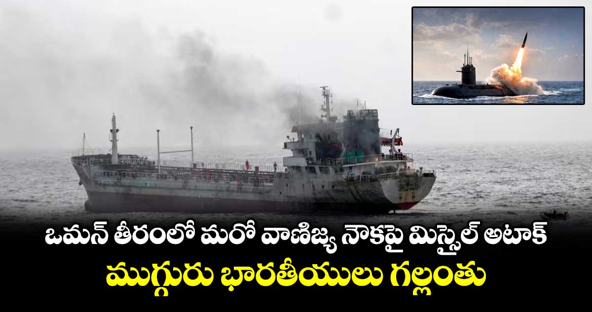 ఒమన్ తీరంలో మరో వాణిజ్య నౌకపై మిస్సైల్ అటాక్.. ముగ్గురు భారతీయులు గల్లంతు