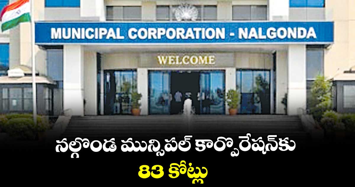 నల్గొండ మున్సిపల్‌‌‌‌ కార్పొరేషన్‌‌‌‌కు 83 కోట్లు