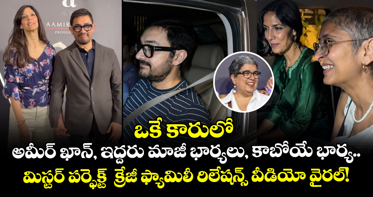 ఒకే కారులో అమీర్ ఖాన్, ఇద్దరు మాజీ భార్యలు, కాబోయే భార్య.. మిస్టర్ పర్ఫెక్ట్  క్రేజీ ఫ్యామిలీ రిలేషన్స్ వీడియో వైరల్!