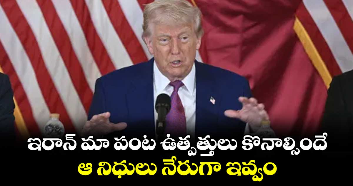 ఇరాన్ మా పంట  ఉత్పత్తులు కొనాల్సిందే..  ఆ నిధులు నేరుగా ఇవ్వం: ట్రంప్